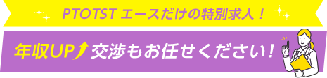 PTOTSTエースだけの特別求人！ 年収UP交渉もお任せください！